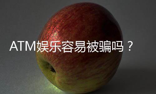 ATM娱乐容易被骗吗？揭秘常见骗局与防骗技巧