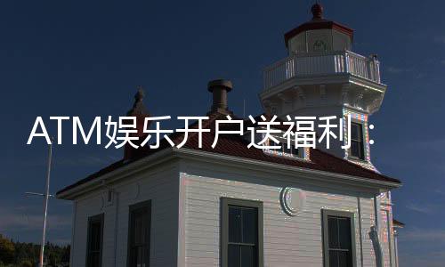 ATM娱乐开户送福利：新会员专享豪礼首存即送888元
