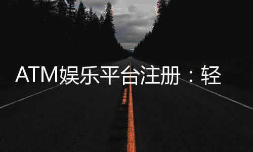 ATM娱乐平台注册:轻松三步完成畅享顶级游戏体验