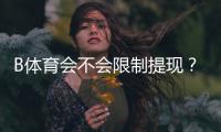 B体育会不会限制提现？全面解析提现规则、常见限制原因与解决办法