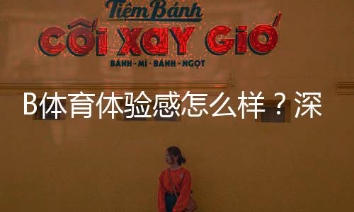 B体育体验感怎么样？深度测评：界面、玩法、充值与安全全方位解析