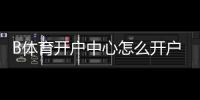 B体育开户中心怎么开户？新手注册流程、优惠与安全风险详解