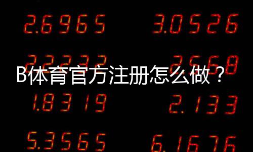 B体育官方注册怎么做?新手一步步完成开户与安全注意事项