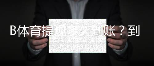 B体育提现多久到账?到账时间、延迟原因与快速到账技巧详解
