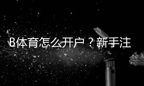 B体育怎么开户？新手注册流程图文教程与常见问题解答
