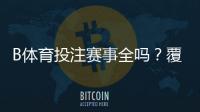 B体育投注赛事全吗？覆盖范围、赛事类型与玩法指南一文看懂
