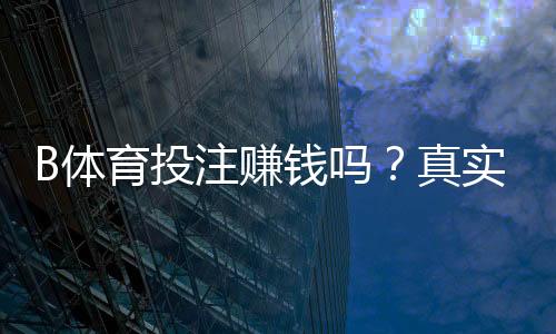 B体育投注赚钱吗？真实测评与新手盈利攻略全面解析