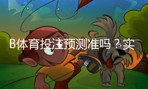 B体育投注预测准吗？实测准确率、常见误区与提升策略