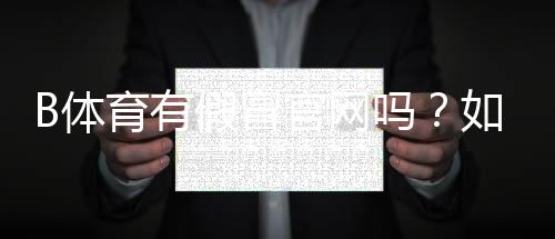 B体育有假冒官网吗？如何辨别真假官网与最新防骗攻略