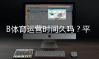 B体育运营时间久吗？平台成立年限、信誉与安全性全面解析