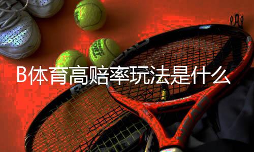 B体育高赔率玩法是什么？新手入门、风险识别与盈利策略全面解析