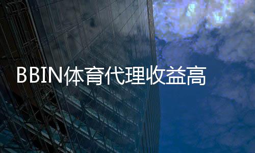 BBIN体育代理收益高吗?真实收益解析与赚钱攻略