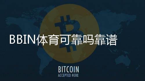 BBIN体育可靠吗靠谱吗?安全性、资质与用户评价全面解析