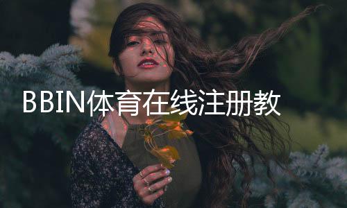 BBIN体育在线注册教程:新手一步步完成开户及常见注意事项