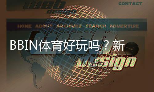BBIN体育好玩吗?新手试玩体验、玩法攻略与优缺点评测