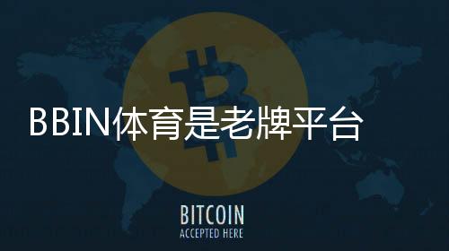 BBIN体育是老牌平台吗?从资历、信誉到安全性全面解析