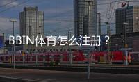 BBIN体育怎么注册？新手图文详解：手机与电脑一步步注册教程与常见问题