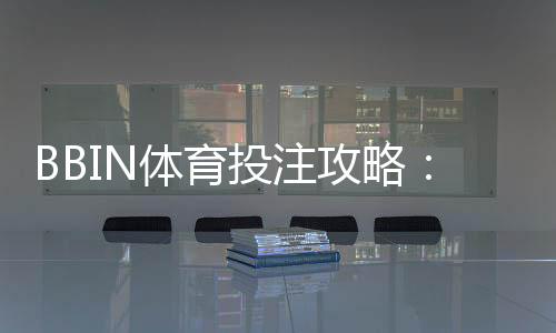 BBIN体育投注攻略：新手入门、玩法规则与实战下注技巧