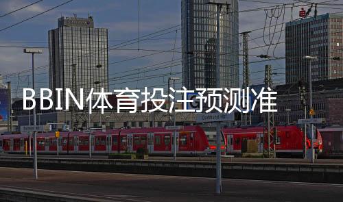 BBIN体育投注预测准吗？准确度评测与提升命中率的实用技巧