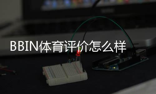 BBIN体育评价怎么样？真实测评与优缺点全面解析