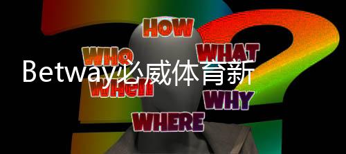 Betway必威体育新人首充优惠详解：注册领取步骤、优惠码与注意事项