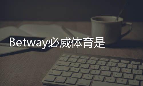 Betway必威体育是黑平台吗？真相解析：监管资质、用户评价与安全风险评估