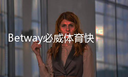 Betway必威体育快捷登录注册怎么操作?新手快速上手图文教程与常见问题解答