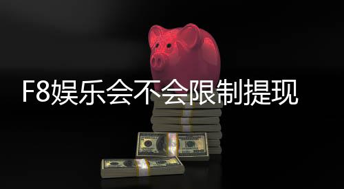 F8娱乐会不会限制提现?玩家最关心的出款问题解析