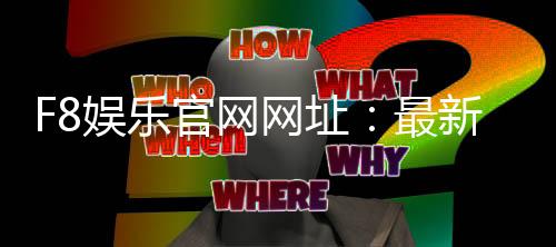 F8娱乐官网网址：最新网址获取与游戏体验全攻略