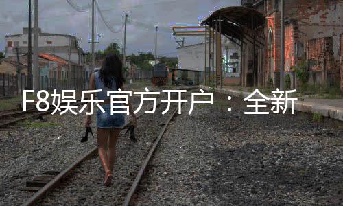 F8娱乐官方开户：全新注册礼遇与独家游戏体验指南