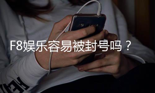 F8娱乐容易被封号吗？资深玩家揭秘防封技巧与平台选择