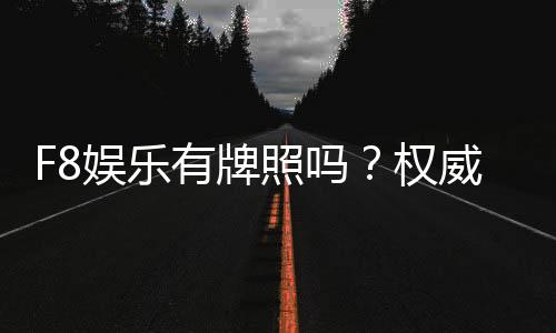 F8娱乐有牌照吗？权威解析其合法性与持牌详情