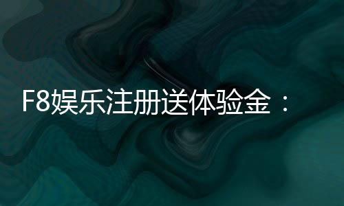F8娱乐注册送体验金:新会员专享福利与游戏攻略