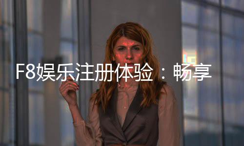 F8娱乐注册体验：畅享高端游戏与尊贵礼遇