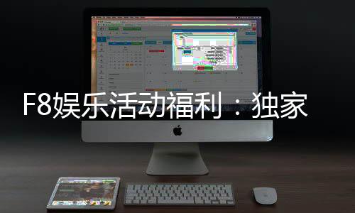 F8娱乐活动福利:独家优惠与惊喜礼包等你来拿