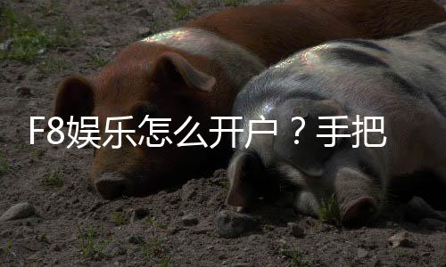 F8娱乐怎么开户?手把手教你快速注册畅玩棋牌