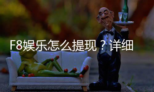F8娱乐怎么提现?详细步骤与到账时间解析