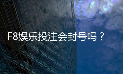 F8娱乐投注会封号吗？揭秘平台风控规则与防封技巧