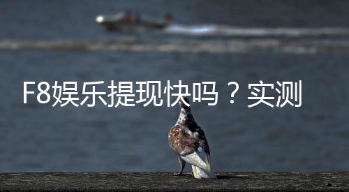 F8娱乐提现快吗?实测到账速度与提现技巧分享