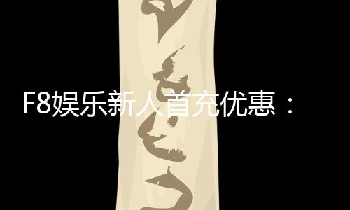 F8娱乐新人首充优惠:注册即享高额返利与专属礼包
