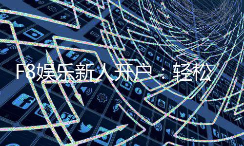 F8娱乐新人开户:轻松注册即享豪华首存礼遇