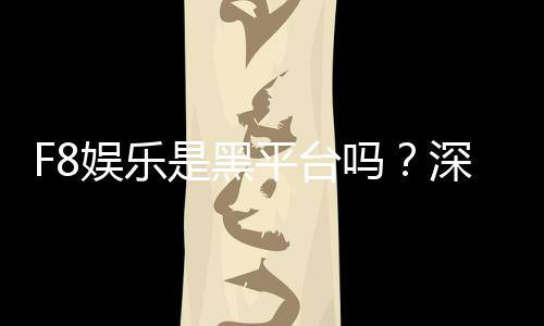 F8娱乐是黑平台吗?深度解析其安全性与玩家真实评价