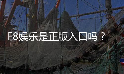 F8娱乐是正版入口吗？资深玩家揭秘平台安全性与游戏体验
