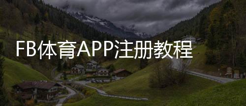 FB体育APP注册教程:新手快速完成注册步骤、账号验证与常见问题解答