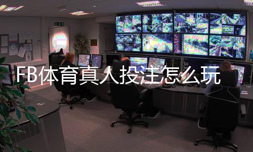 FB体育真人投注怎么玩？新手入门规则、玩法解析与实用投注技巧
