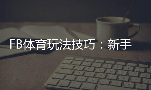 FB体育玩法技巧：新手快速上手、投注技巧与实战策略详解