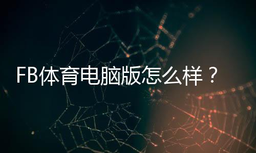 FB体育电脑版怎么样?安装教程、功能评测与使用体验详解