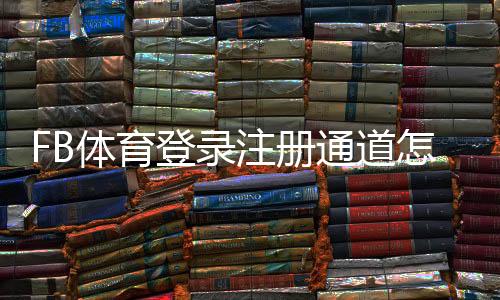 FB体育登录注册通道怎么使用?新手注册步骤与安全登录全攻略