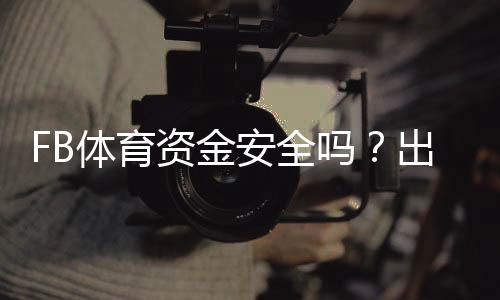 FB体育资金安全吗?出款流程、风控措施与用户保障全方位解析