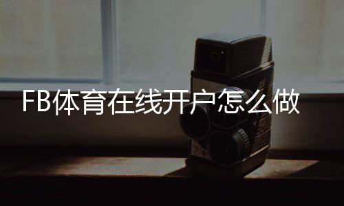 FB体育在线开户怎么做?新手注册流程、验证充值与安全注意事项一看就懂